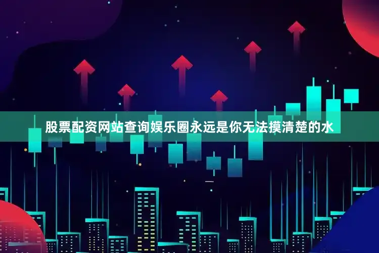 股票配资网站查询娱乐圈永远是你无法摸清楚的水