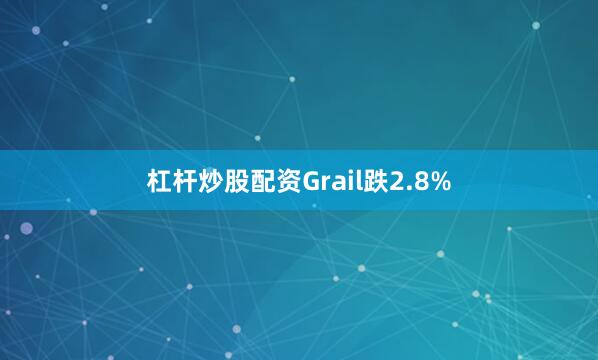 杠杆炒股配资Grail跌2.8%