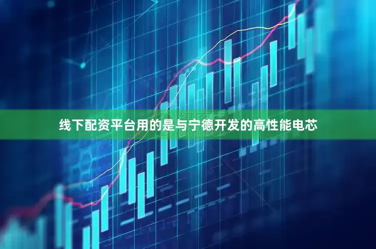 线下配资平台用的是与宁德开发的高性能电芯