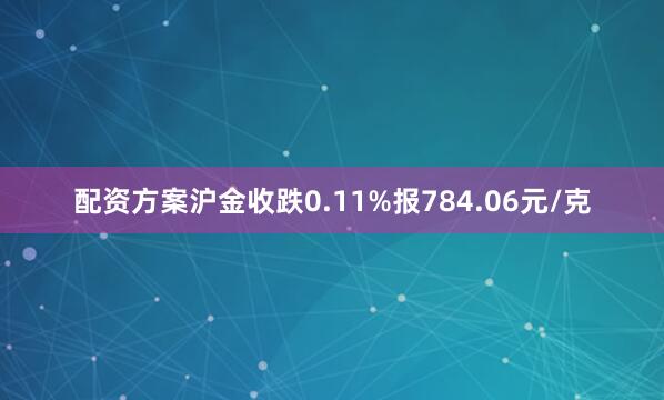 配资方案沪金收跌0.11%报784.06元/克