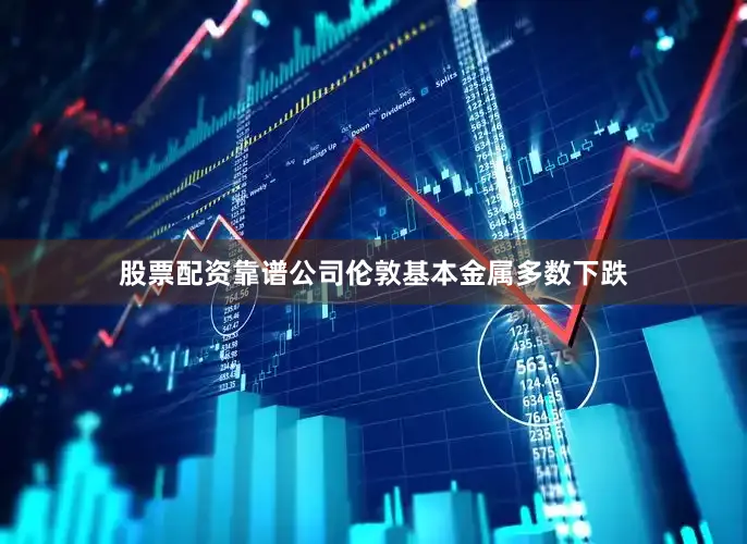 股票配资靠谱公司伦敦基本金属多数下跌