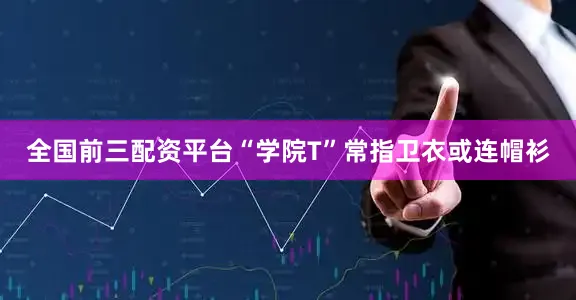 全国前三配资平台“学院T”常指卫衣或连帽衫