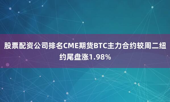 股票配资公司排名CME期货BTC主力合约较周二纽约尾盘涨1.98%