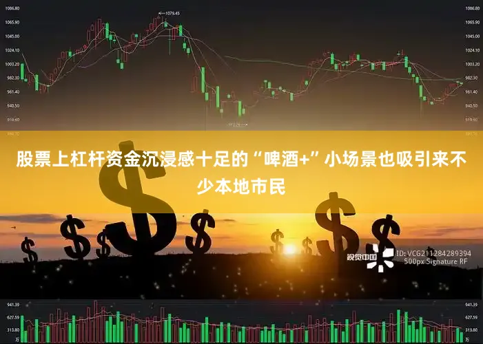 股票上杠杆资金沉浸感十足的“啤酒+”小场景也吸引来不少本地市民