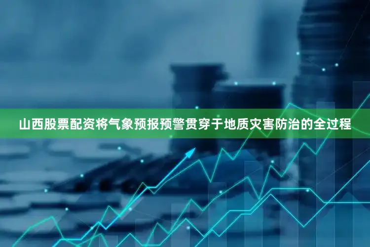 山西股票配资将气象预报预警贯穿于地质灾害防治的全过程