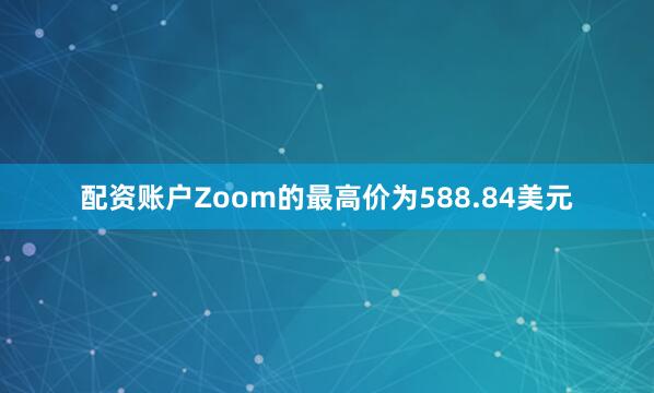 配资账户Zoom的最高价为588.84美元