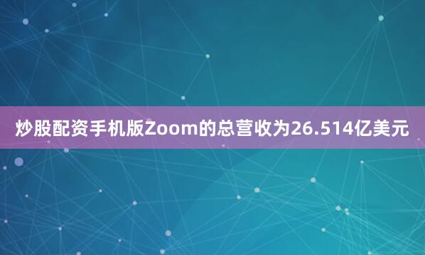 炒股配资手机版Zoom的总营收为26.514亿美元