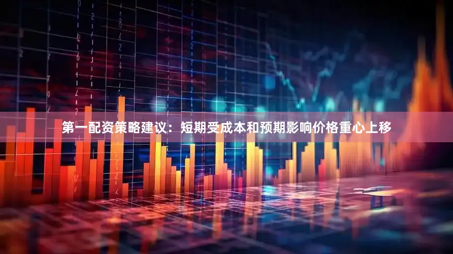 第一配资策略建议：短期受成本和预期影响价格重心上移