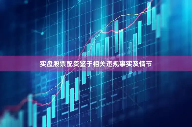实盘股票配资鉴于相关违规事实及情节