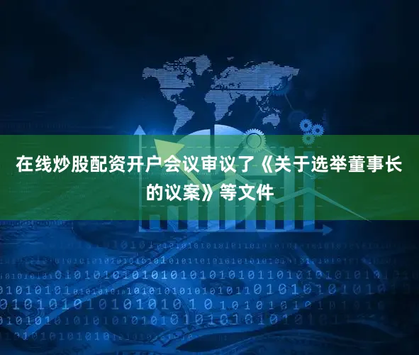 在线炒股配资开户会议审议了《关于选举董事长的议案》等文件