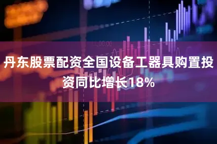 丹东股票配资全国设备工器具购置投资同比增长18%