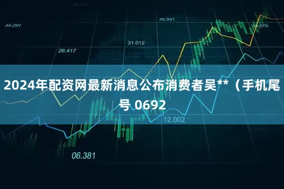 2024年配资网最新消息公布消费者吴**（手机尾号 0692