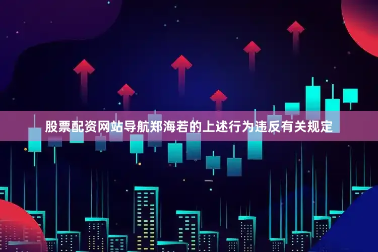 股票配资网站导航郑海若的上述行为违反有关规定