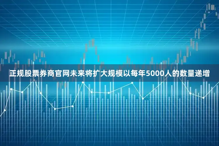 正规股票券商官网未来将扩大规模以每年5000人的数量递增