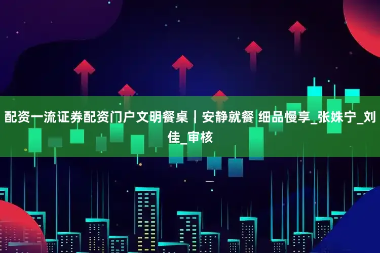 配资一流证券配资门户文明餐桌｜安静就餐 细品慢享_张姝宁_刘　佳_审核