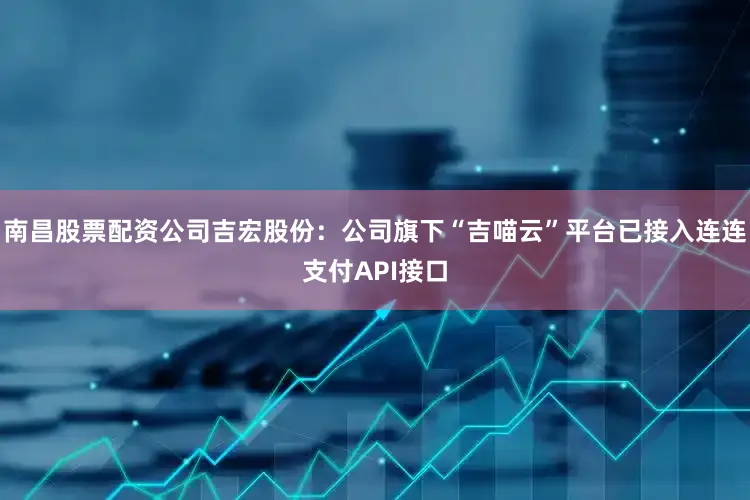 南昌股票配资公司吉宏股份：公司旗下“吉喵云”平台已接入连连支付API接口