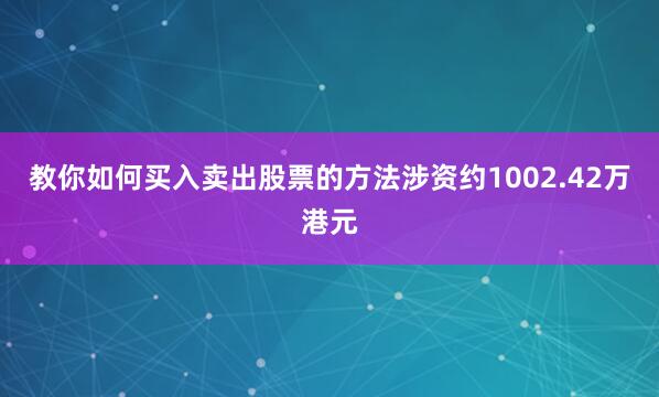 教你如何买入卖出股票的方法涉资约1002.42万港元