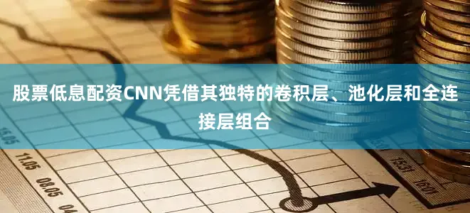 股票低息配资CNN凭借其独特的卷积层、池化层和全连接层组合