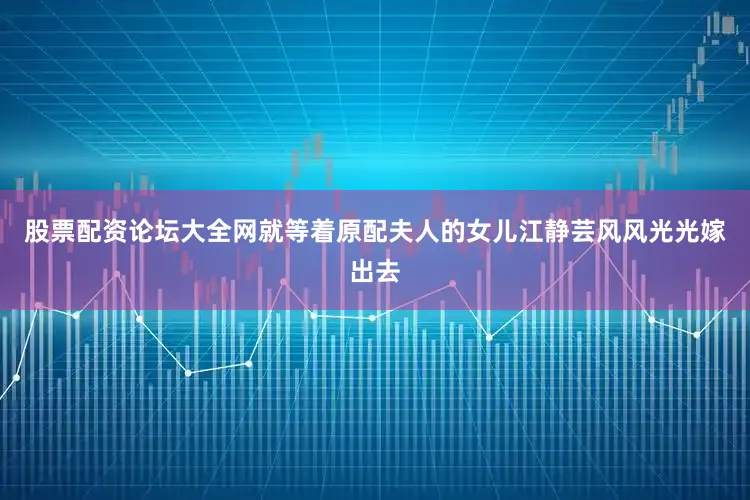股票配资论坛大全网就等着原配夫人的女儿江静芸风风光光嫁出去