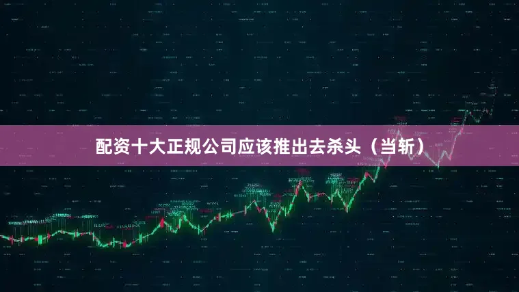 配资十大正规公司应该推出去杀头（当斩）