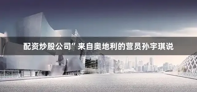 配资炒股公司”来自奥地利的营员孙宇琪说