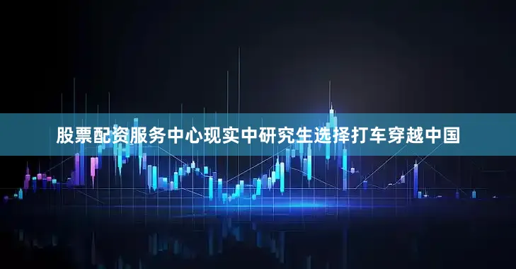 股票配资服务中心现实中研究生选择打车穿越中国