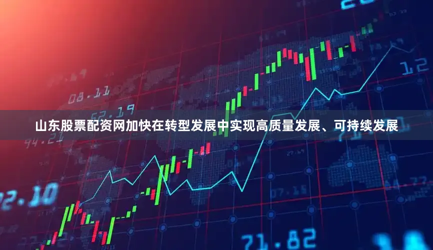 山东股票配资网加快在转型发展中实现高质量发展、可持续发展