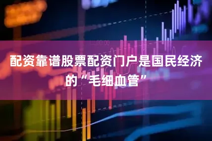 配资靠谱股票配资门户是国民经济的“毛细血管”