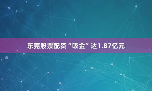 东莞股票配资“吸金”达1.87亿元