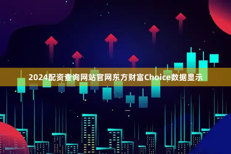 2024配资查询网站官网东方财富Choice数据显示