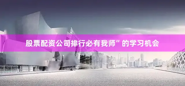 股票配资公司排行必有我师”的学习机会