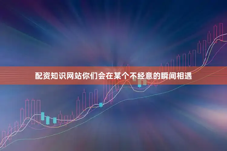 配资知识网站你们会在某个不经意的瞬间相遇
