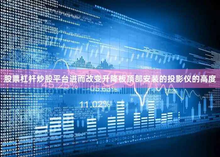 股票杠杆炒股平台进而改变升降板顶部安装的投影仪的高度