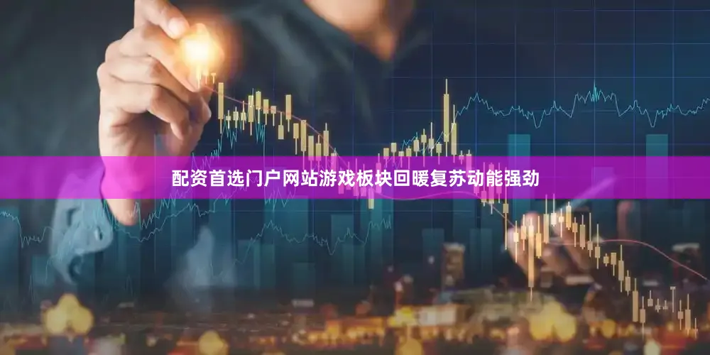 配资首选门户网站游戏板块回暖复苏动能强劲