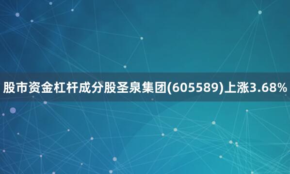 股市资金杠杆成分股圣泉集团(605589)上涨3.68%