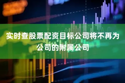 实时查股票配资目标公司将不再为公司的附属公司