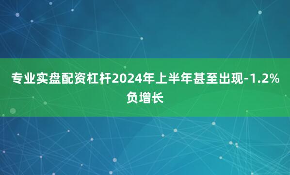 专业实盘配资杠杆2024年上半年甚至出现-1.2%负增长