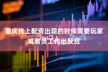 重庆线上配资出现的时候需要玩家或者员工作出反应