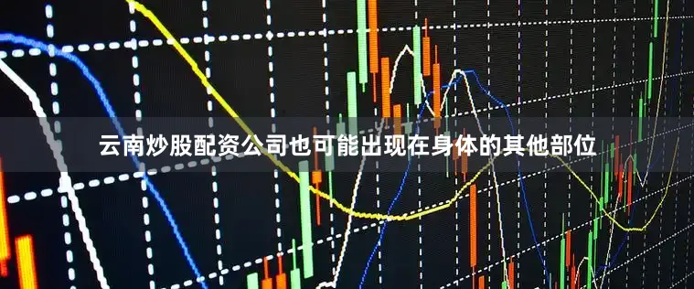 云南炒股配资公司也可能出现在身体的其他部位