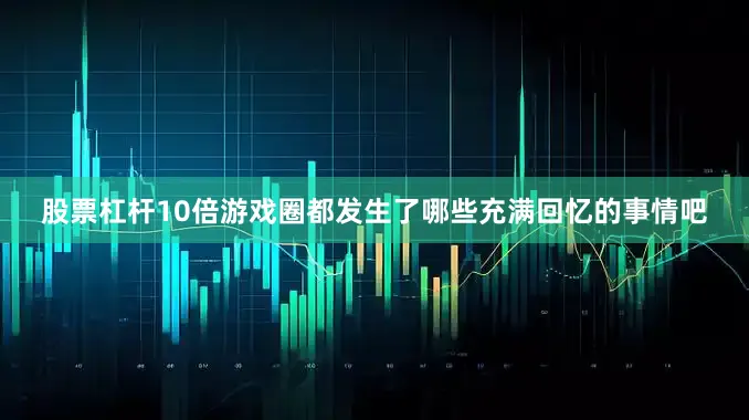 股票杠杆10倍游戏圈都发生了哪些充满回忆的事情吧
