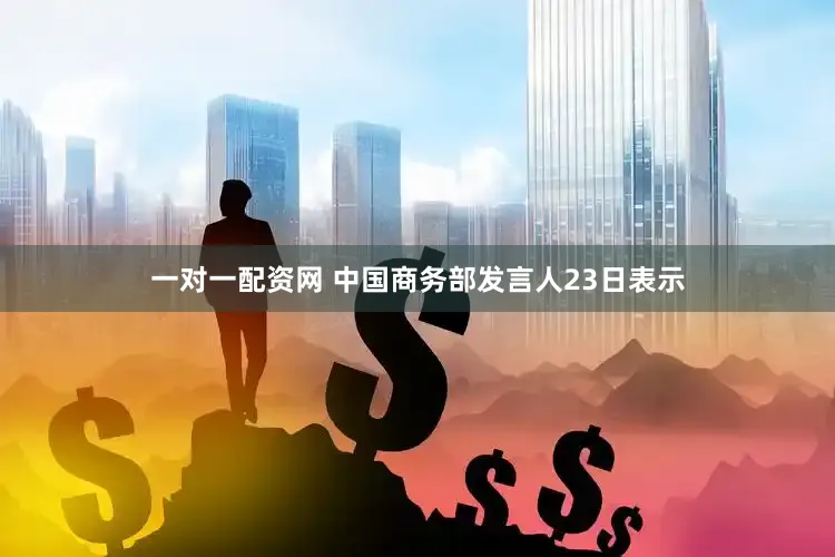 一对一配资网 中国商务部发言人23日表示