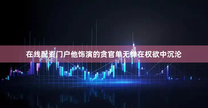 在线配资门户他饰演的贪官单无惮在权欲中沉沦
