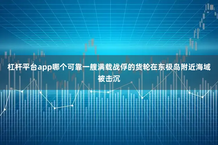 杠杆平台app哪个可靠一艘满载战俘的货轮在东极岛附近海域被击沉