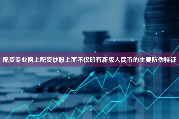 配资专业网上配资炒股上面不仅印有新版人民币的主要防伪特征
