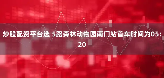 炒股配资平台选 5路森林动物园南门站首车时间为05:20