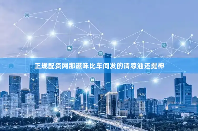 正规配资网那滋味比车间发的清凉油还提神