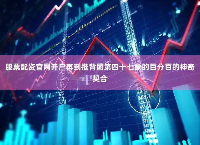 股票配资官网开户再到推背图第四十七象的百分百的神奇契合
