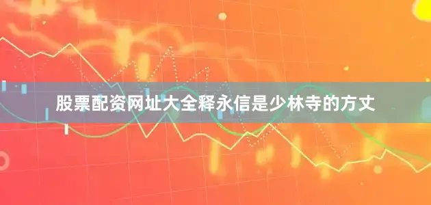 股票配资网址大全释永信是少林寺的方丈