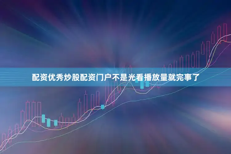 配资优秀炒股配资门户不是光看播放量就完事了