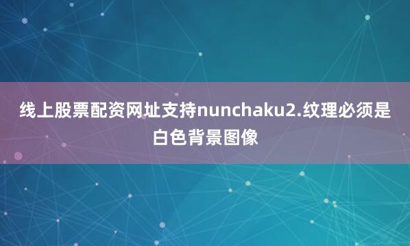 线上股票配资网址支持nunchaku2.纹理必须是白色背景图像